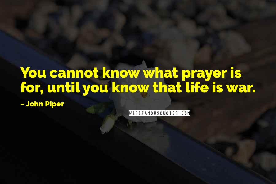 John Piper Quotes: You cannot know what prayer is for, until you know that life is war.