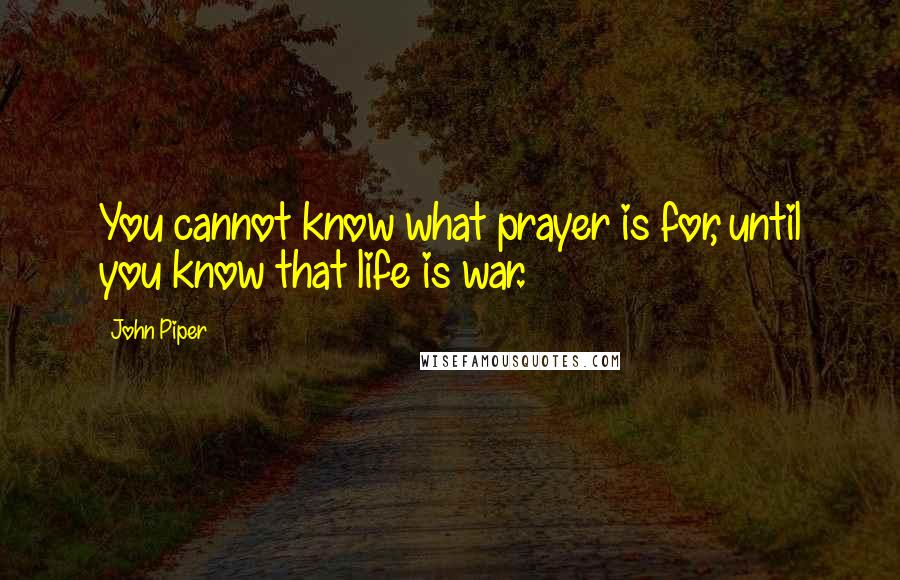 John Piper Quotes: You cannot know what prayer is for, until you know that life is war.