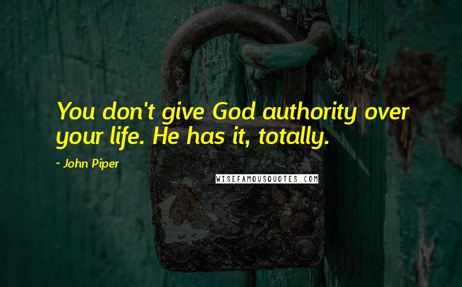 John Piper Quotes: You don't give God authority over your life. He has it, totally.