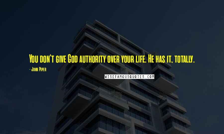 John Piper Quotes: You don't give God authority over your life. He has it, totally.