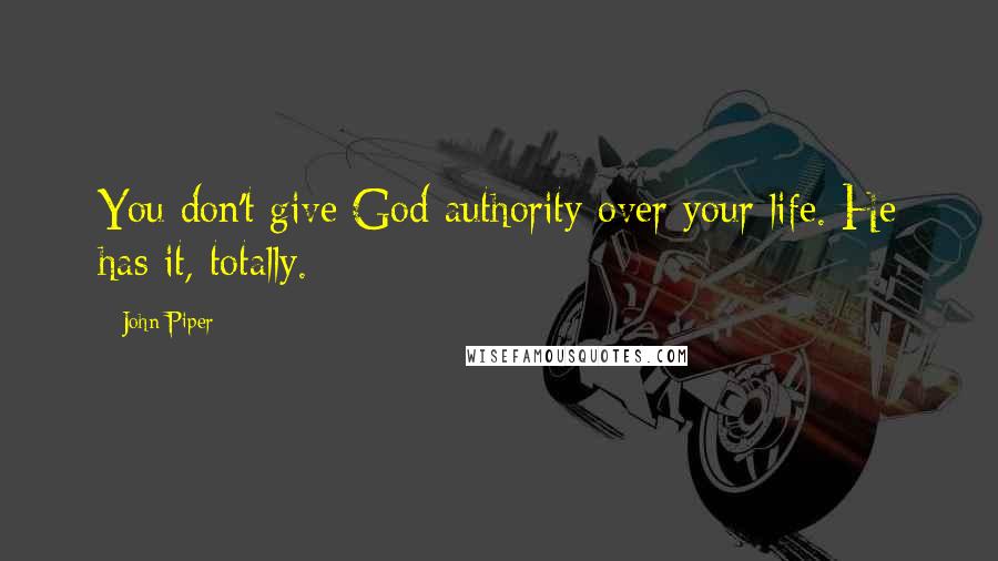 John Piper Quotes: You don't give God authority over your life. He has it, totally.