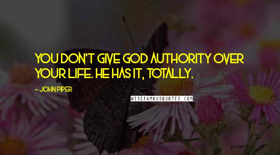 John Piper Quotes: You don't give God authority over your life. He has it, totally.