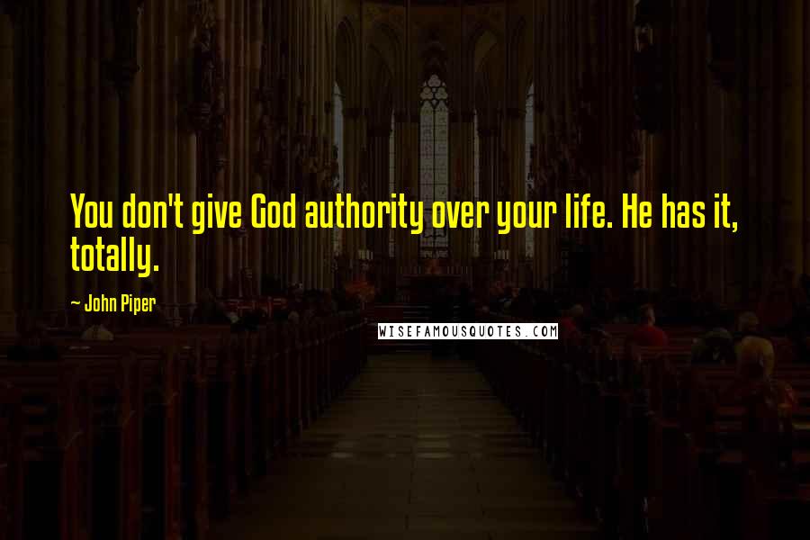 John Piper Quotes: You don't give God authority over your life. He has it, totally.