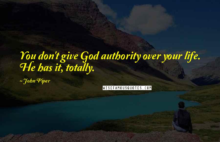 John Piper Quotes: You don't give God authority over your life. He has it, totally.