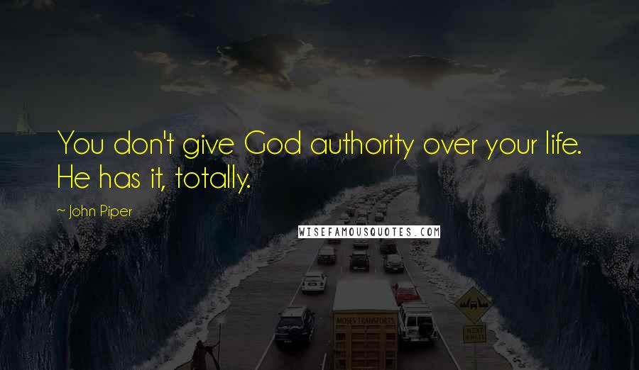 John Piper Quotes: You don't give God authority over your life. He has it, totally.