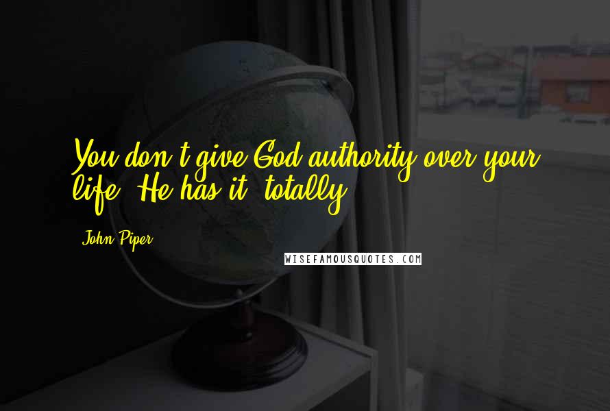 John Piper Quotes: You don't give God authority over your life. He has it, totally.