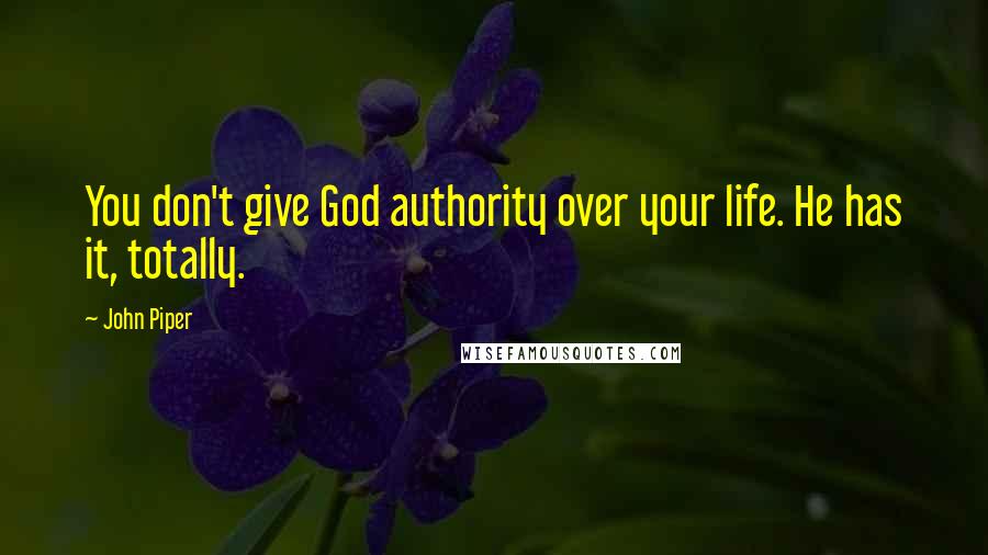 John Piper Quotes: You don't give God authority over your life. He has it, totally.