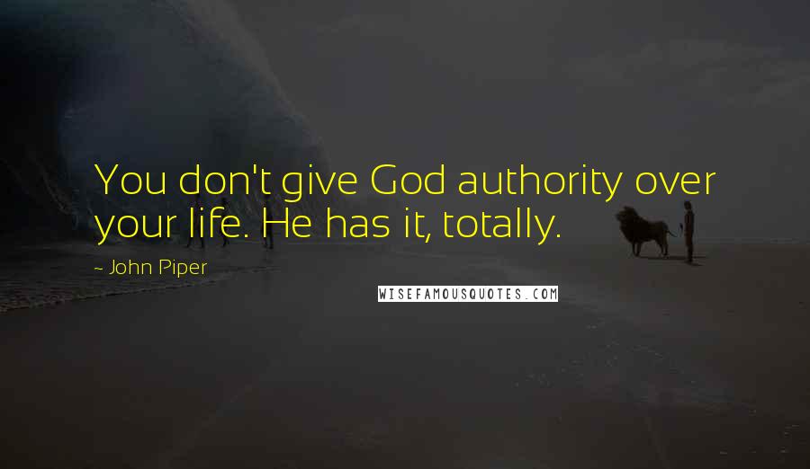 John Piper Quotes: You don't give God authority over your life. He has it, totally.