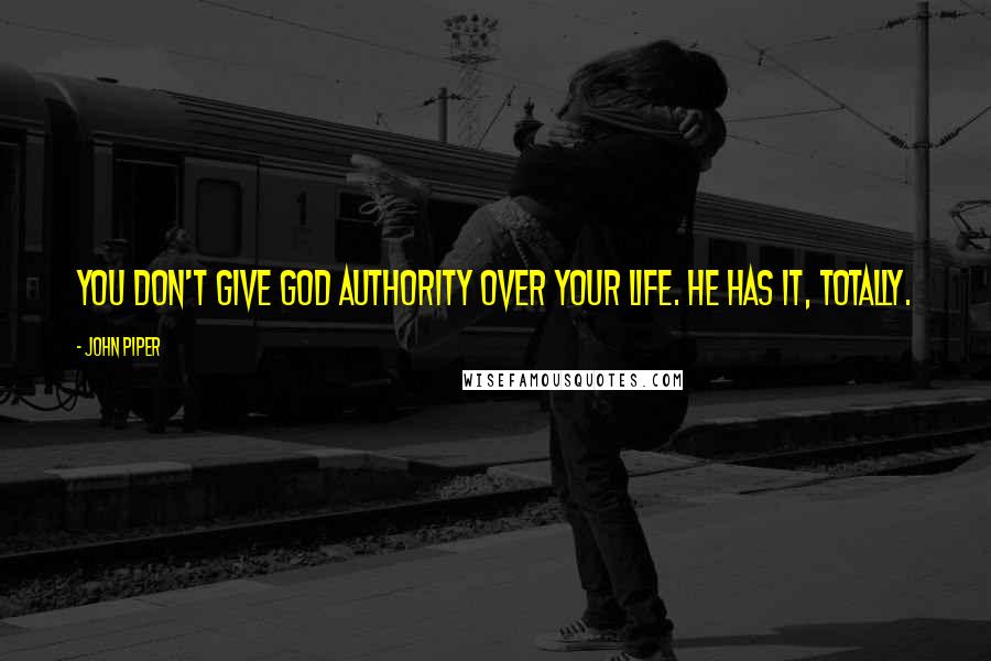 John Piper Quotes: You don't give God authority over your life. He has it, totally.