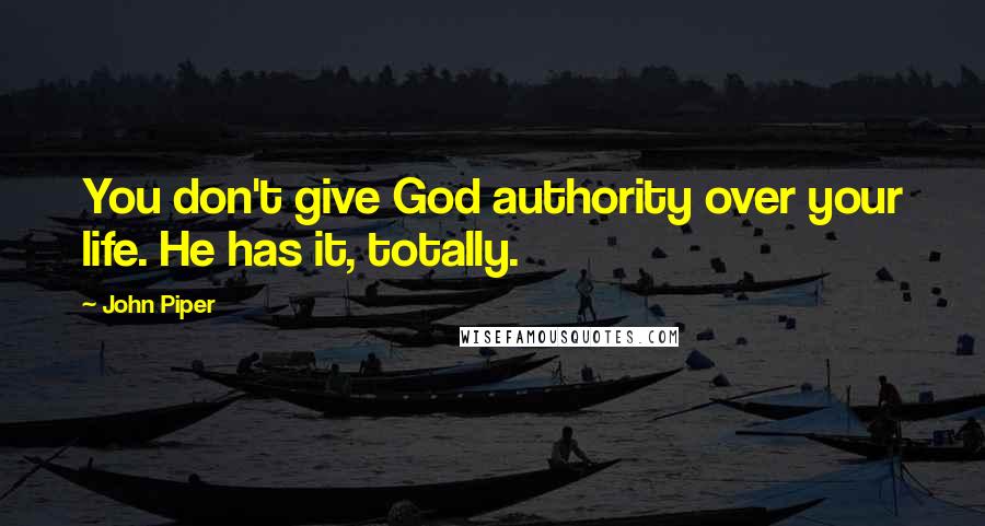 John Piper Quotes: You don't give God authority over your life. He has it, totally.