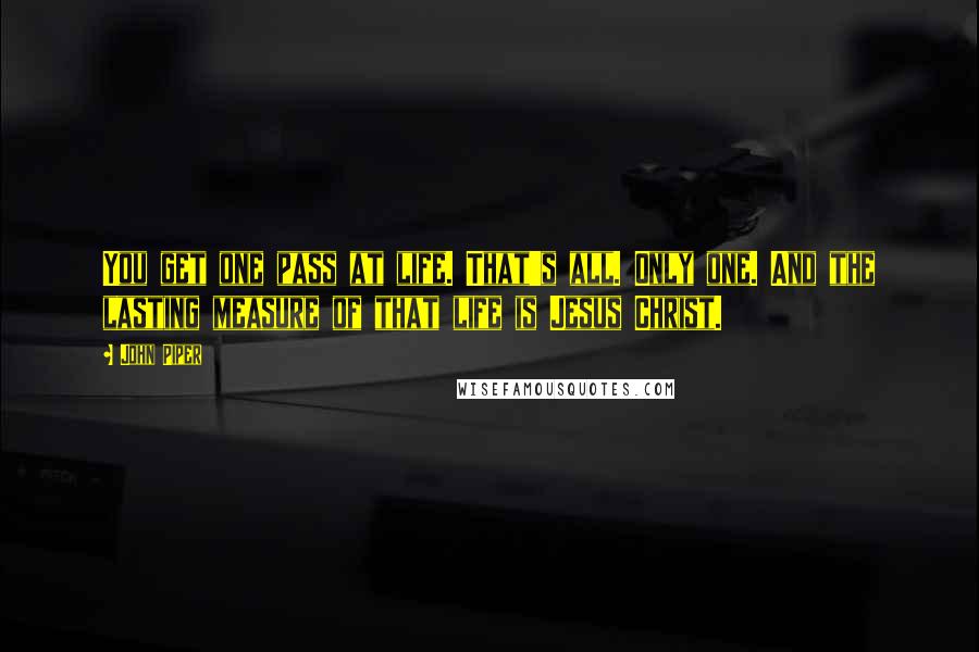 John Piper Quotes: You get one pass at life. That's all. Only one. And the lasting measure of that life is Jesus Christ.