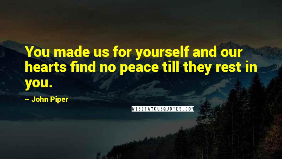 John Piper Quotes: You made us for yourself and our hearts find no peace till they rest in you.