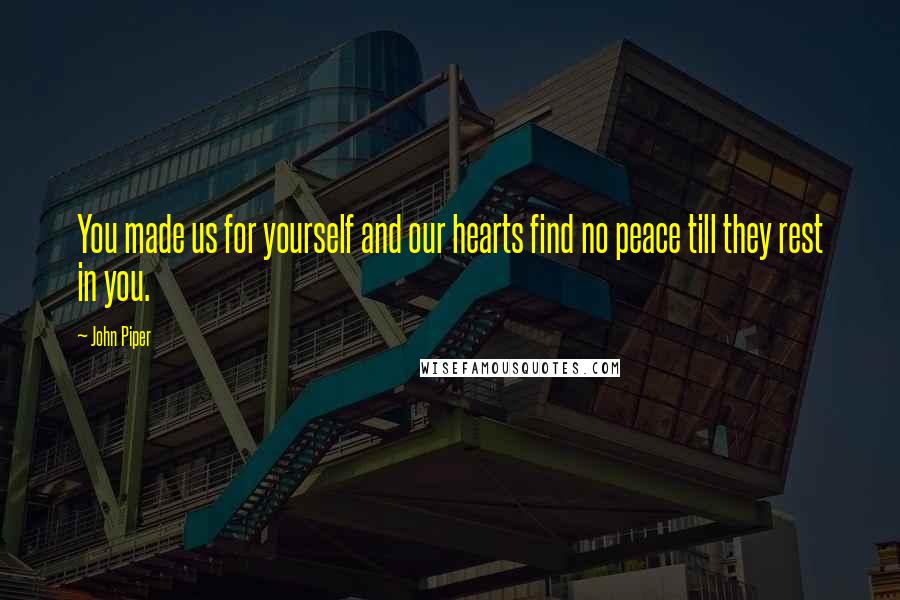 John Piper Quotes: You made us for yourself and our hearts find no peace till they rest in you.