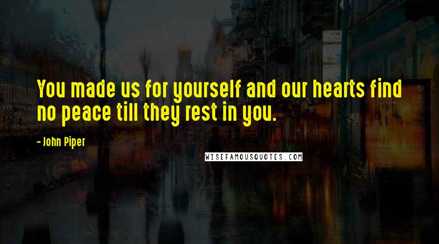 John Piper Quotes: You made us for yourself and our hearts find no peace till they rest in you.