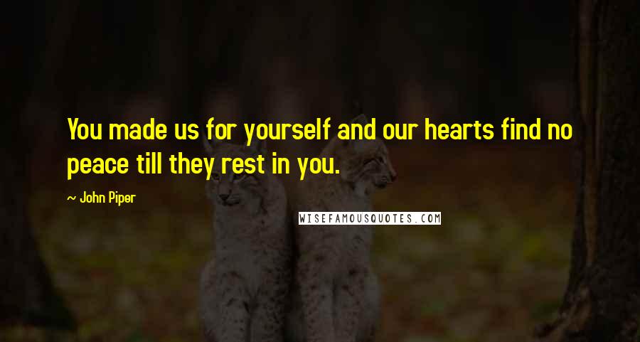 John Piper Quotes: You made us for yourself and our hearts find no peace till they rest in you.