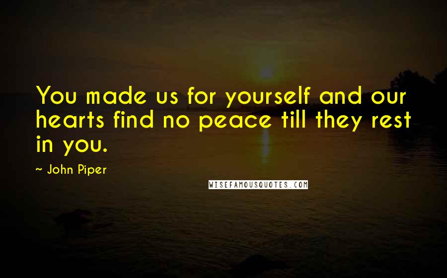 John Piper Quotes: You made us for yourself and our hearts find no peace till they rest in you.