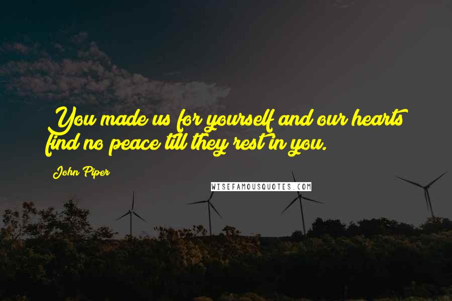 John Piper Quotes: You made us for yourself and our hearts find no peace till they rest in you.