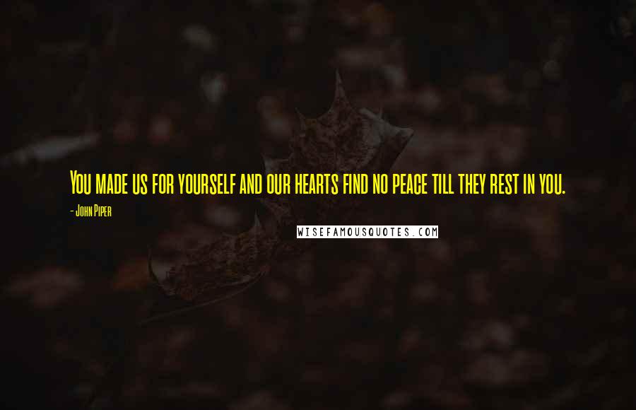 John Piper Quotes: You made us for yourself and our hearts find no peace till they rest in you.