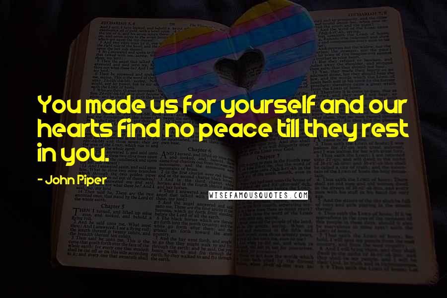 John Piper Quotes: You made us for yourself and our hearts find no peace till they rest in you.