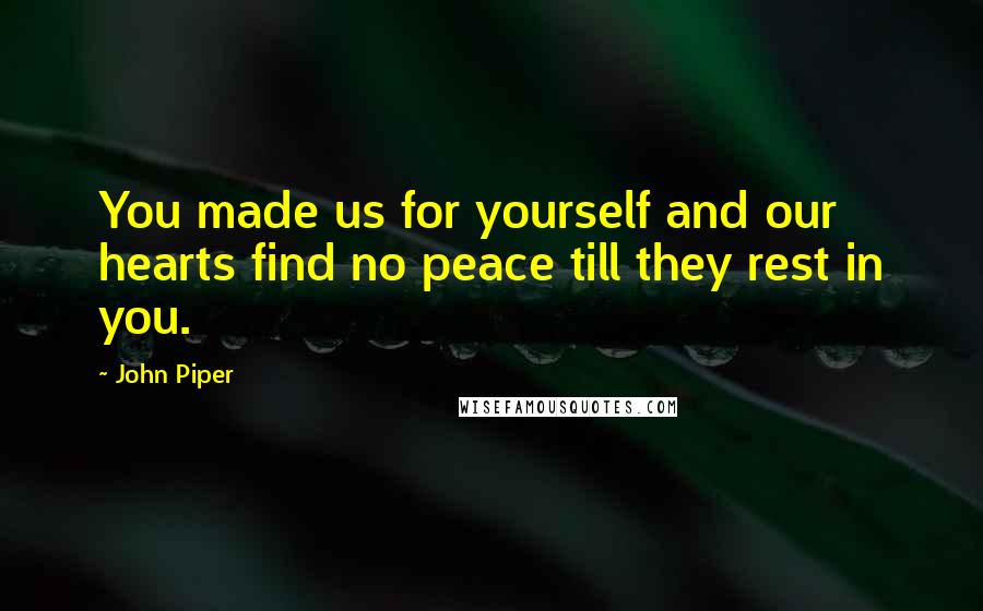 John Piper Quotes: You made us for yourself and our hearts find no peace till they rest in you.