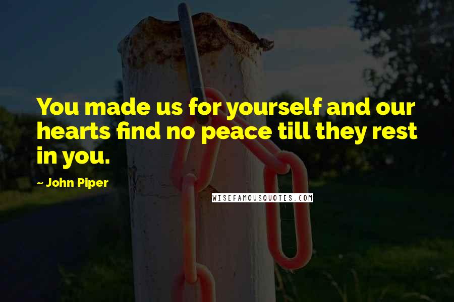 John Piper Quotes: You made us for yourself and our hearts find no peace till they rest in you.