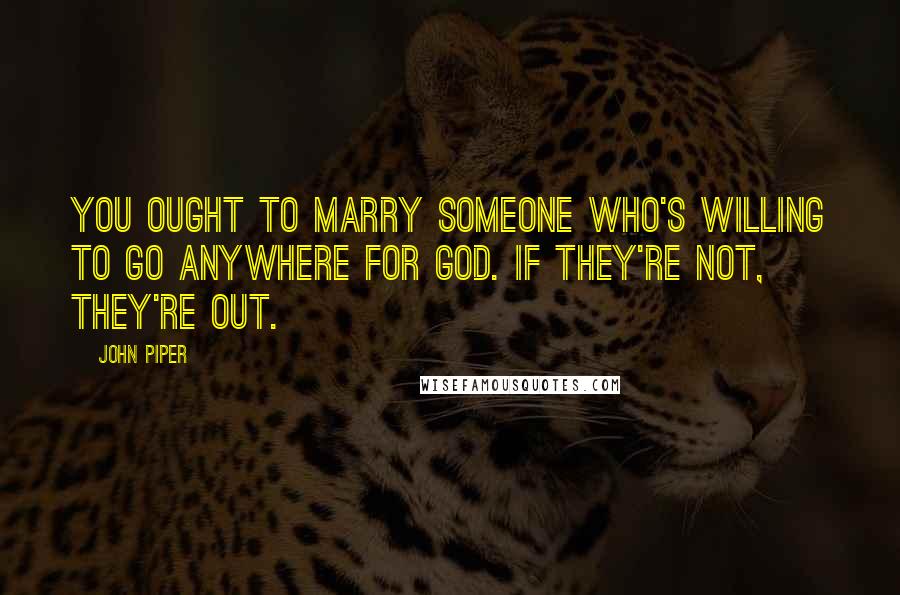 John Piper Quotes: You ought to marry someone who's willing to go anywhere for God. If they're not, they're out.