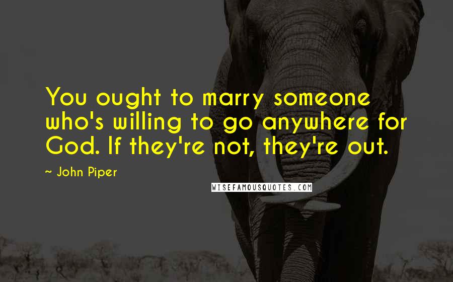 John Piper Quotes: You ought to marry someone who's willing to go anywhere for God. If they're not, they're out.