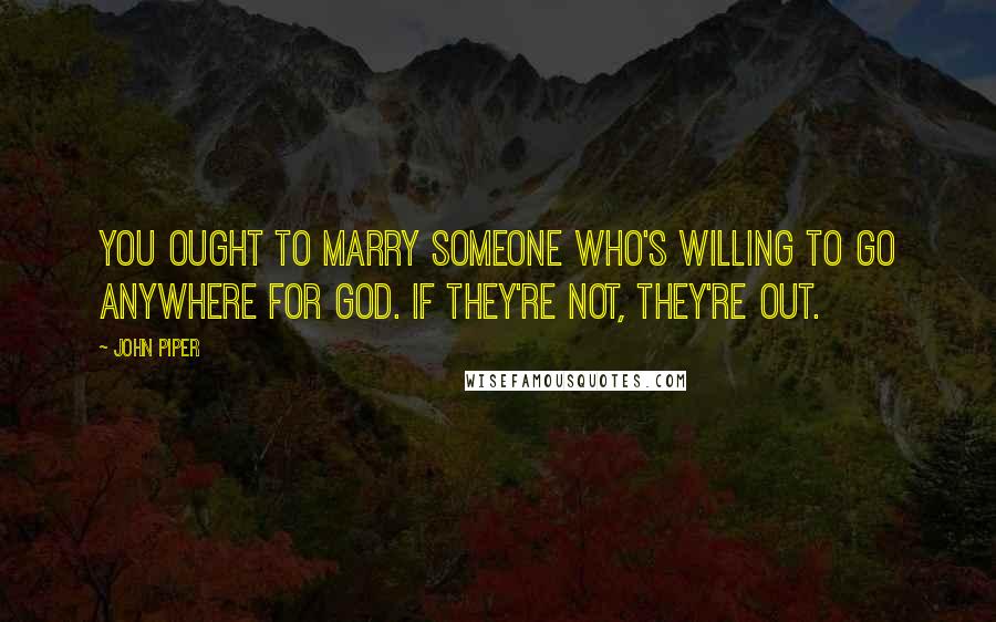 John Piper Quotes: You ought to marry someone who's willing to go anywhere for God. If they're not, they're out.