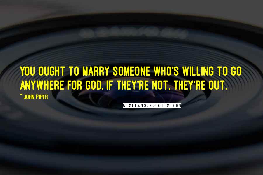 John Piper Quotes: You ought to marry someone who's willing to go anywhere for God. If they're not, they're out.