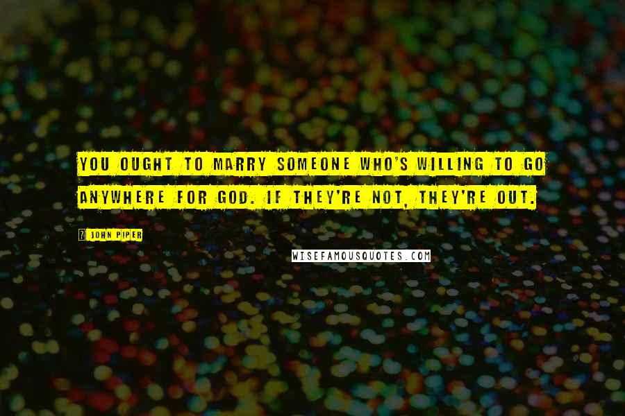 John Piper Quotes: You ought to marry someone who's willing to go anywhere for God. If they're not, they're out.