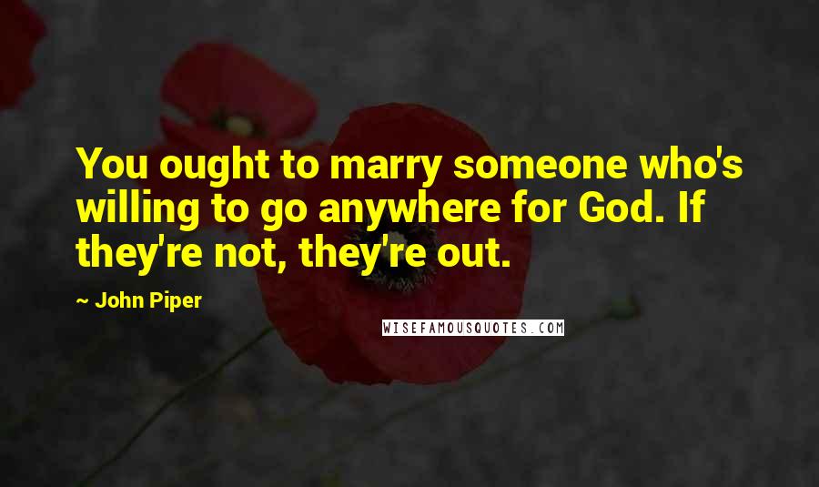John Piper Quotes: You ought to marry someone who's willing to go anywhere for God. If they're not, they're out.