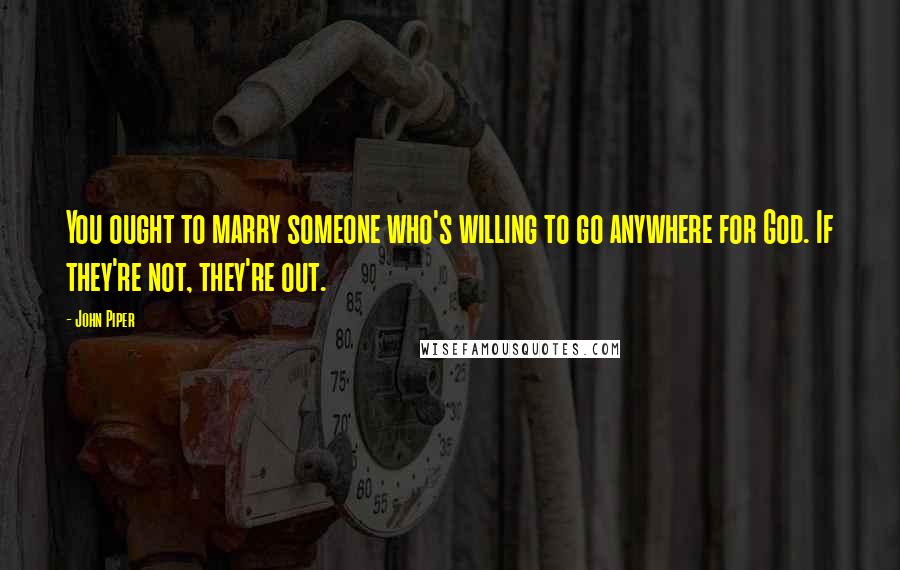 John Piper Quotes: You ought to marry someone who's willing to go anywhere for God. If they're not, they're out.