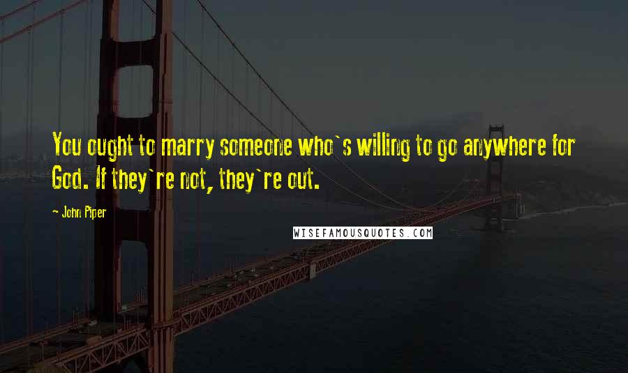 John Piper Quotes: You ought to marry someone who's willing to go anywhere for God. If they're not, they're out.