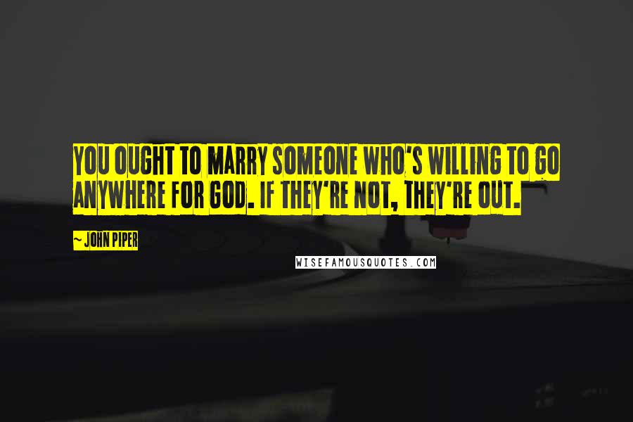 John Piper Quotes: You ought to marry someone who's willing to go anywhere for God. If they're not, they're out.