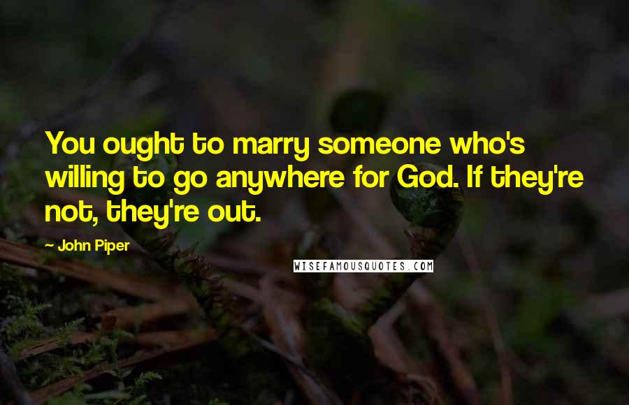 John Piper Quotes: You ought to marry someone who's willing to go anywhere for God. If they're not, they're out.