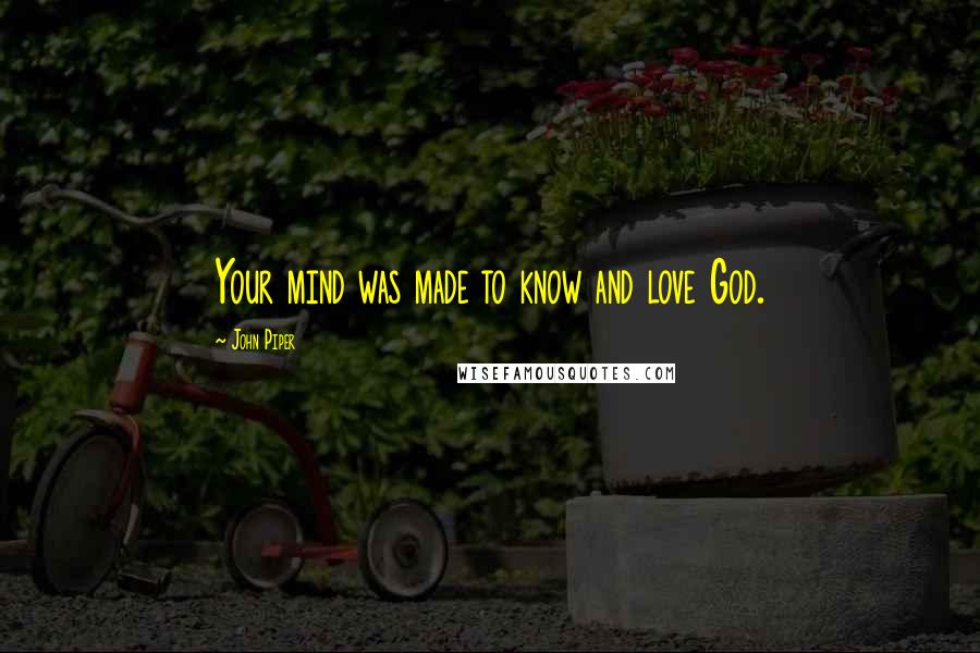 John Piper Quotes: Your mind was made to know and love God.