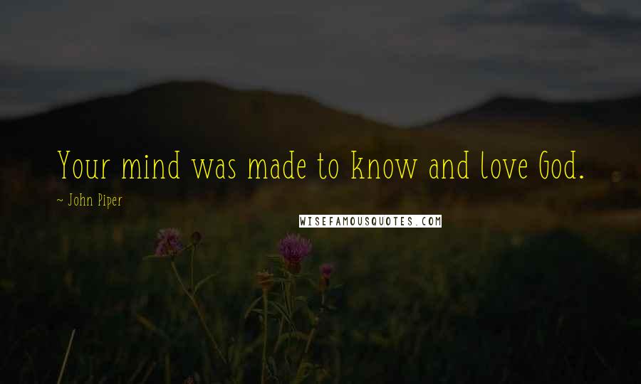 John Piper Quotes: Your mind was made to know and love God.
