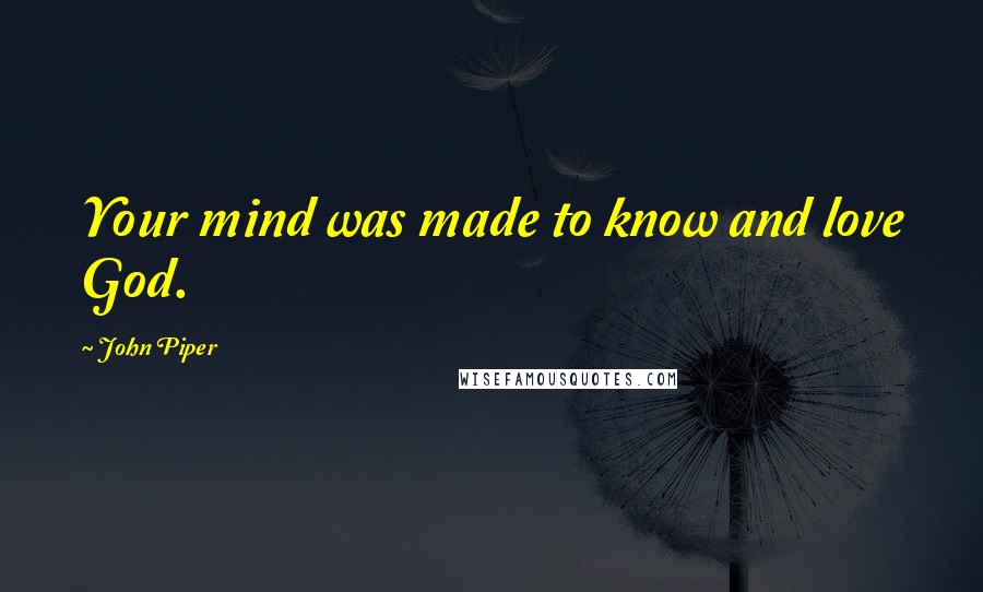 John Piper Quotes: Your mind was made to know and love God.