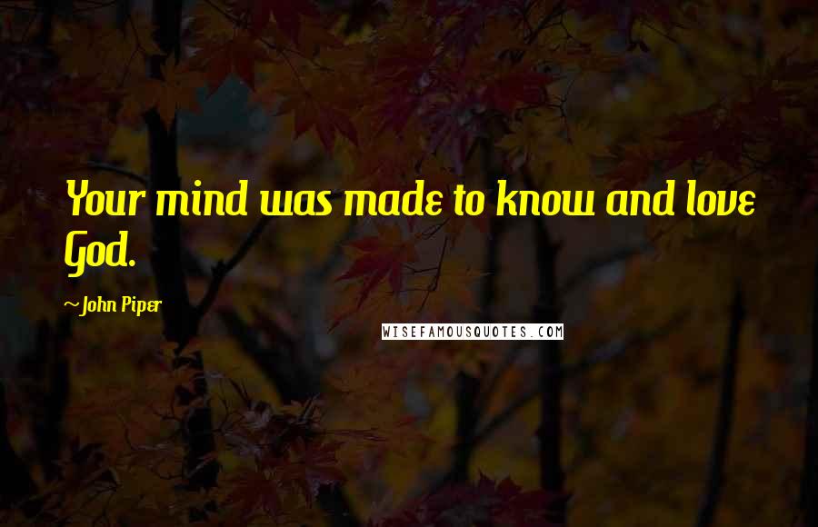 John Piper Quotes: Your mind was made to know and love God.