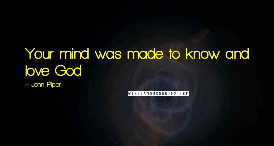 John Piper Quotes: Your mind was made to know and love God.