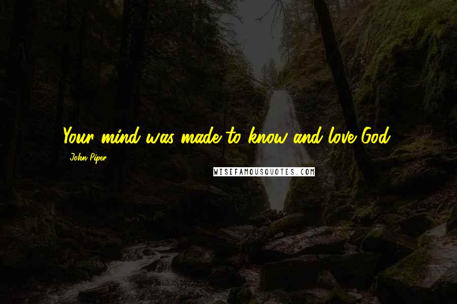 John Piper Quotes: Your mind was made to know and love God.