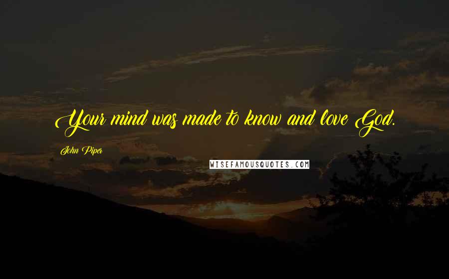 John Piper Quotes: Your mind was made to know and love God.