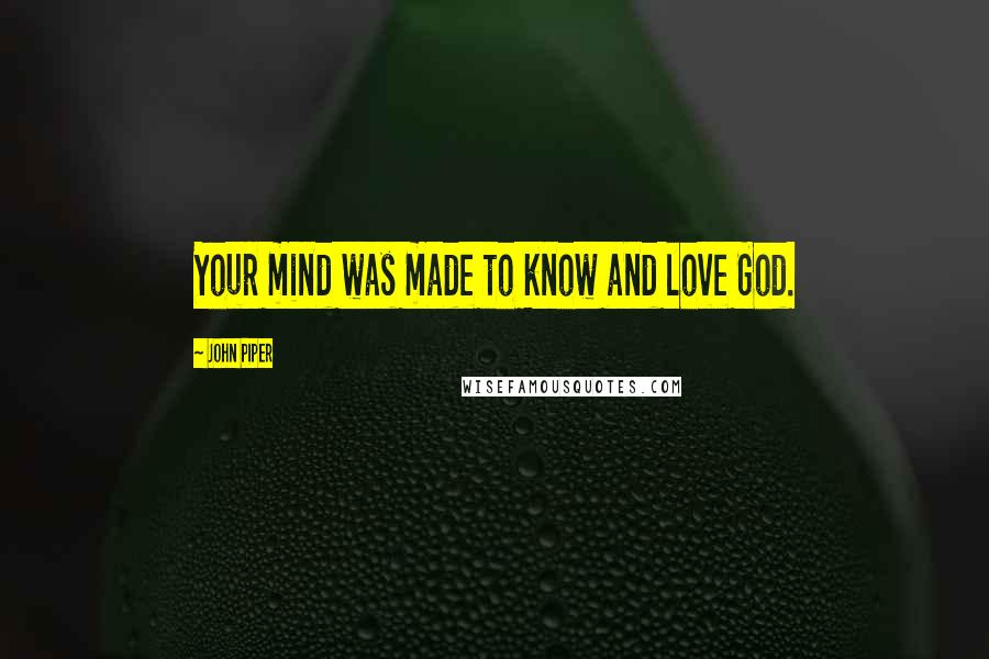 John Piper Quotes: Your mind was made to know and love God.