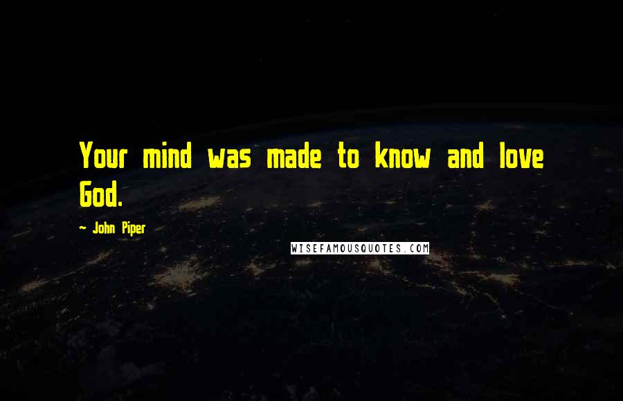 John Piper Quotes: Your mind was made to know and love God.