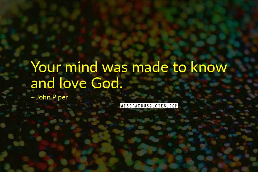 John Piper Quotes: Your mind was made to know and love God.