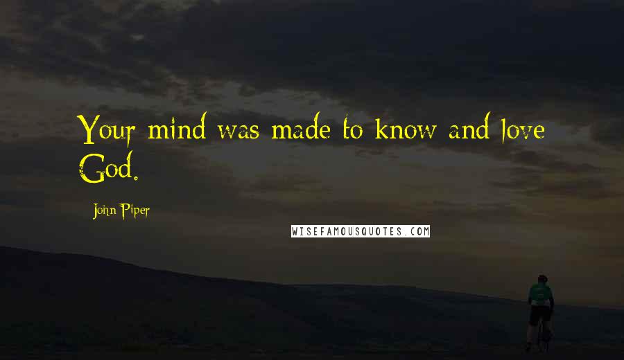 John Piper Quotes: Your mind was made to know and love God.