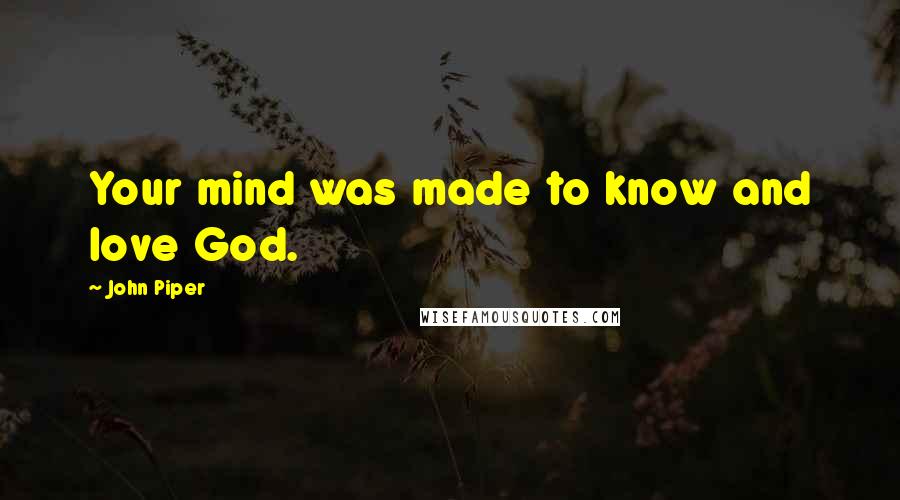 John Piper Quotes: Your mind was made to know and love God.