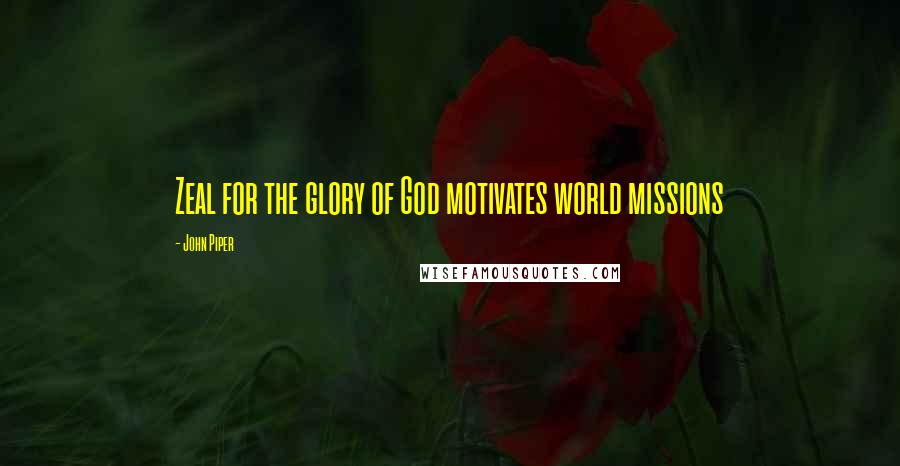 John Piper Quotes: Zeal for the glory of God motivates world missions