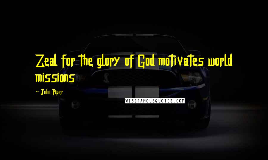 John Piper Quotes: Zeal for the glory of God motivates world missions