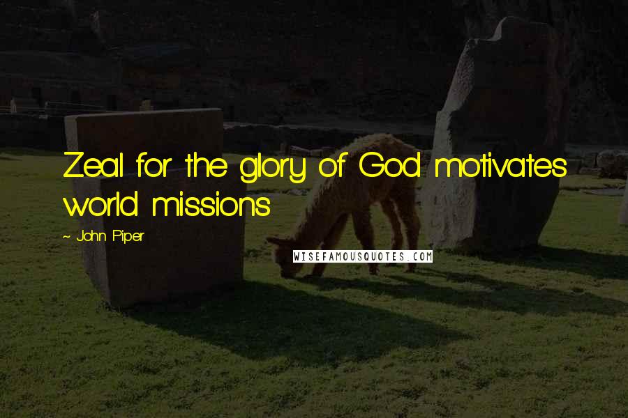 John Piper Quotes: Zeal for the glory of God motivates world missions